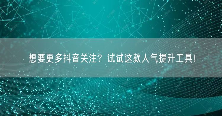 想要更多抖音关注？试试这款人气提升工具！