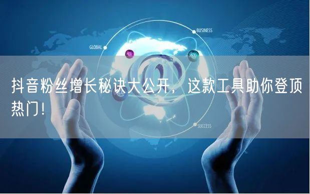 抖音粉丝增长秘诀大公开，这款工具助你登顶热门！