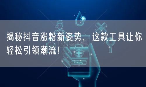 揭秘抖音涨粉新姿势，这款工具让你轻松引领潮流！