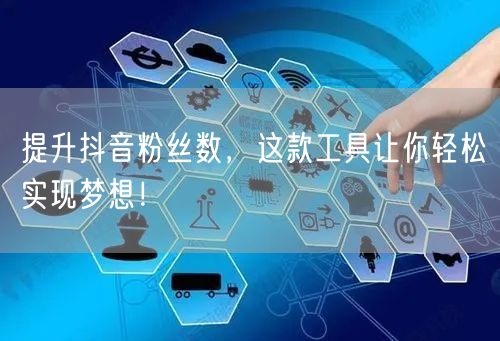 提升抖音粉丝数，这款工具让你轻松实现梦想！