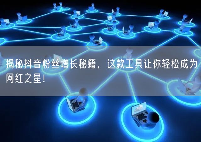 揭秘抖音粉丝增长秘籍，这款工具让你轻松成为网红之星！