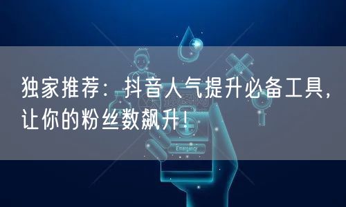独家推荐：抖音人气提升必备工具，让你的粉丝数飙升！