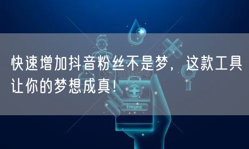 快速增加抖音粉丝不是梦，这款工具让你的梦想成真！