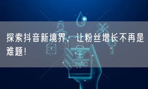 探索抖音新境界，让粉丝增长不再是难题！