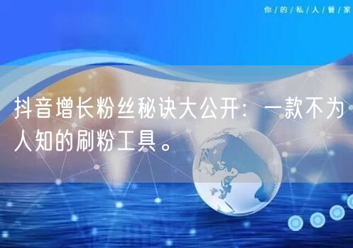 抖音增长粉丝秘诀大公开：一款不为人知的刷粉工具。