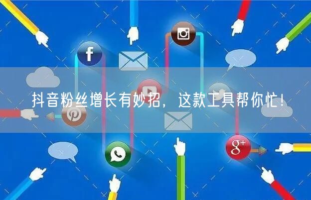 抖音粉丝增长有妙招，这款工具帮你忙！