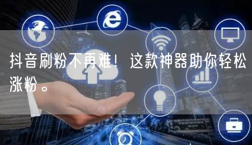 抖音刷粉不再难！这款神器助你轻松涨粉。