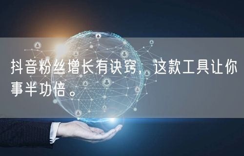 抖音粉丝增长有诀窍，这款工具让你事半功倍。