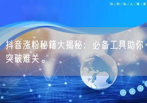 抖音涨粉秘籍大揭秘：必备工具助你突破难关。