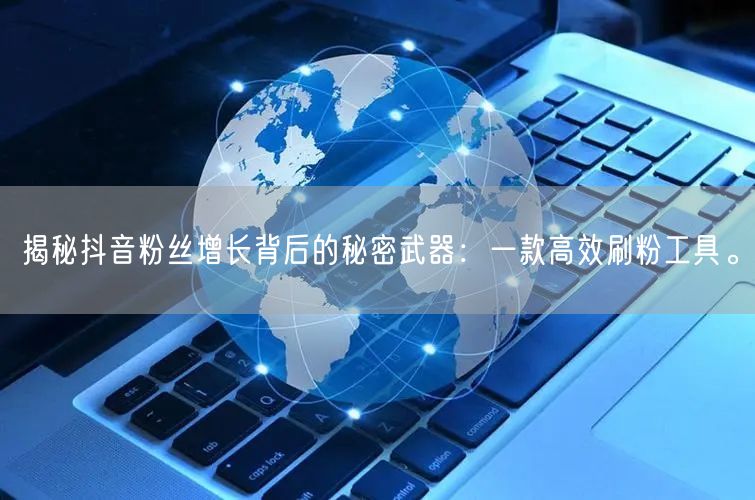 揭秘抖音粉丝增长背后的秘密武器：一款高效刷粉工具。