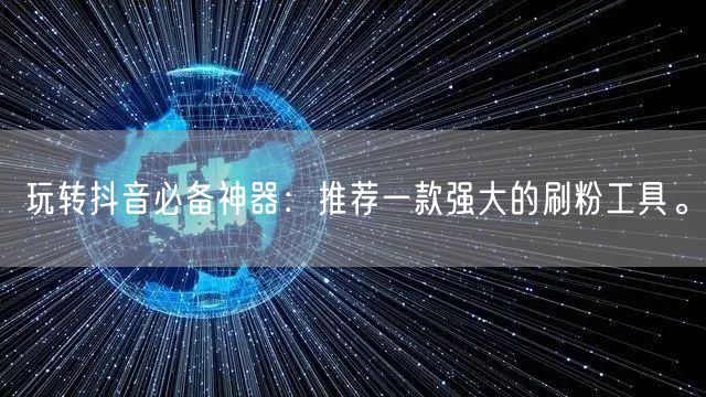 玩转抖音必备神器：推荐一款强大的刷粉工具。