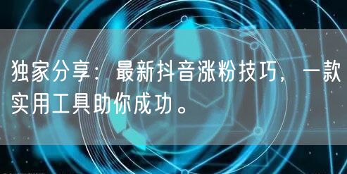 独家分享：最新抖音涨粉技巧，一款实用工具助你成功。