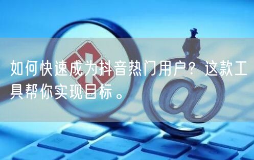 如何快速成为抖音热门用户？这款工具帮你实现目标。