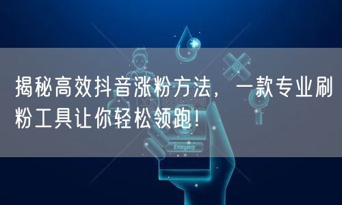揭秘高效抖音涨粉方法，一款专业刷粉工具让你轻松领跑！