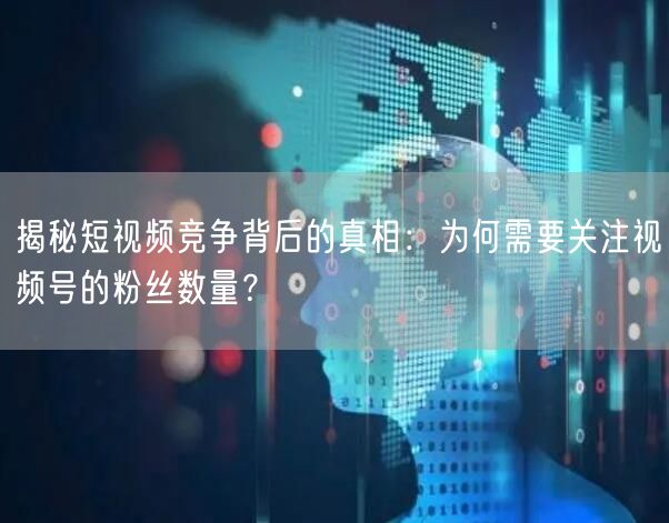 揭秘短视频竞争背后的真相：为何需要关注视频号的粉丝数量？