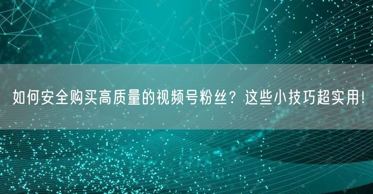 如何安全购买高质量的视频号粉丝？这些小技巧超实用！