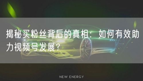 揭秘买粉丝背后的真相：如何有效助力视频号发展？