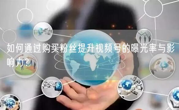 如何通过购买粉丝提升视频号的曝光率与影响力？
