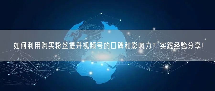 如何利用购买粉丝提升视频号的口碑和影响力？实践经验分享！