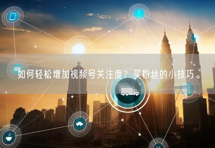 如何轻松增加视频号关注度？买粉丝的小技巧。