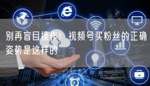 别再盲目操作！视频号买粉丝的正确姿势是这样的