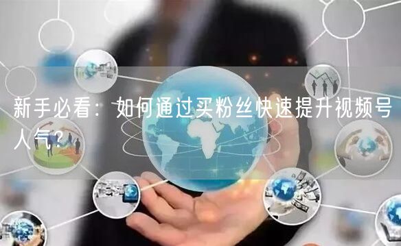 新手必看：如何通过买粉丝快速提升视频号人气？