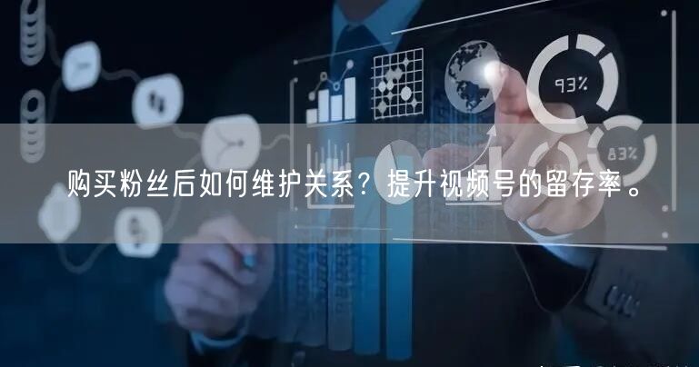 购买粉丝后如何维护关系？提升视频号的留存率。