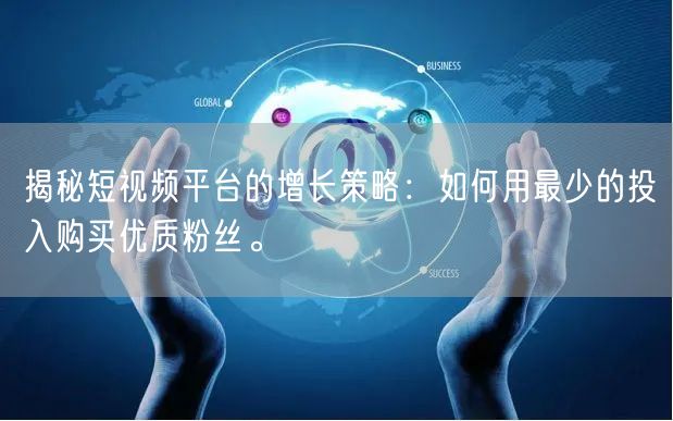 揭秘短视频平台的增长策略：如何用最少的投入购买优质粉丝。