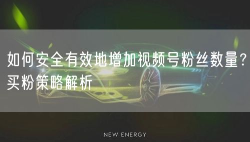 如何安全有效地增加视频号粉丝数量？买粉策略解析