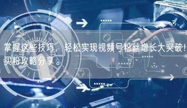 掌握这些技巧，轻松实现视频号粉丝增长大突破！买粉攻略分享。