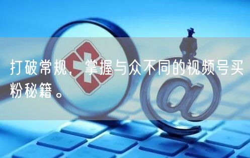 打破常规，掌握与众不同的视频号买粉秘籍。