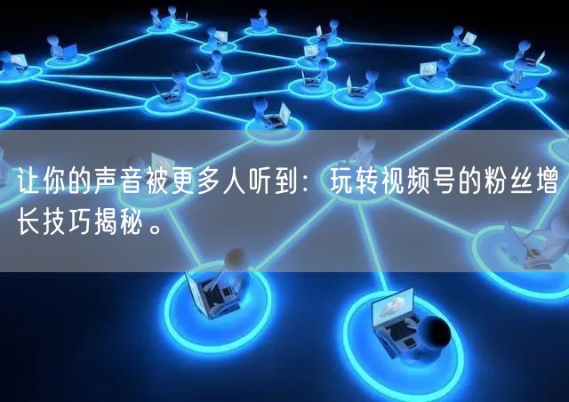 让你的声音被更多人听到：玩转视频号的粉丝增长技巧揭秘。
