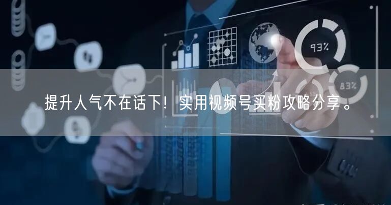 提升人气不在话下！实用视频号买粉攻略分享。