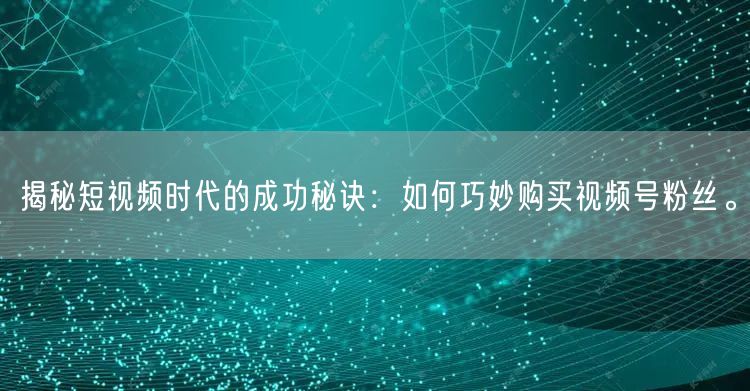 揭秘短视频时代的成功秘诀：如何巧妙购买视频号粉丝。