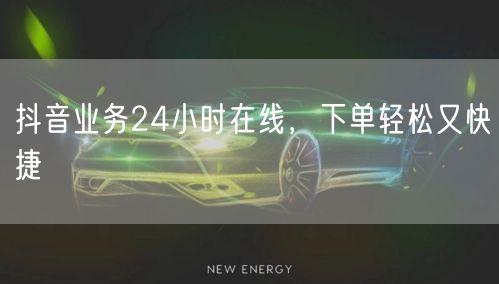 抖音业务24小时在线，下单轻松又快捷