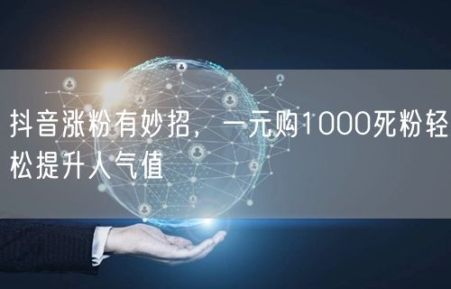 抖音涨粉有妙招，一元购1000死粉轻松提升人气值