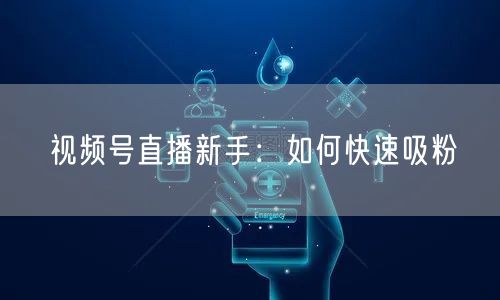 视频号直播新手：如何快速吸粉