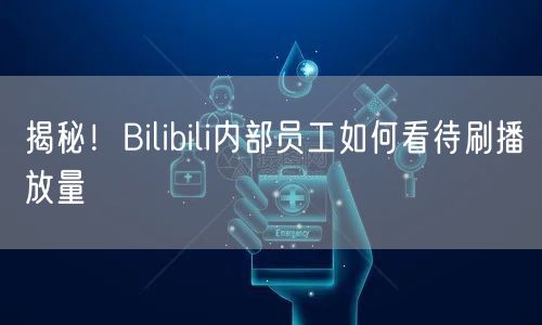 揭秘！Bilibili内部员工如何看待刷播放量