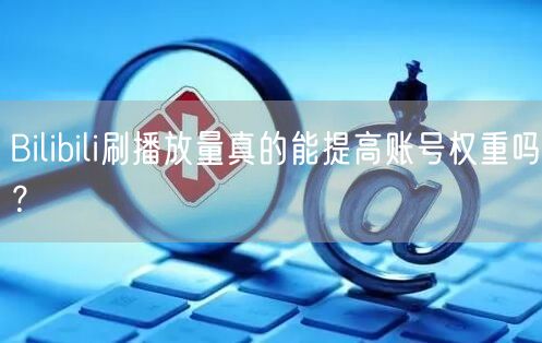 Bilibili刷播放量真的能提高账号权重吗？