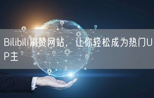 Bilibili刷赞网站，让你轻松成为热门UP主