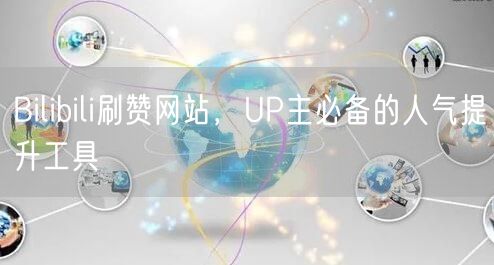 Bilibili刷赞网站，UP主必备的人气提升工具