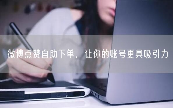 微博点赞自助下单，让你的账号更具吸引力