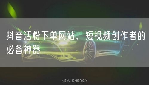 抖音活粉下单网站，短视频创作者的必备神器