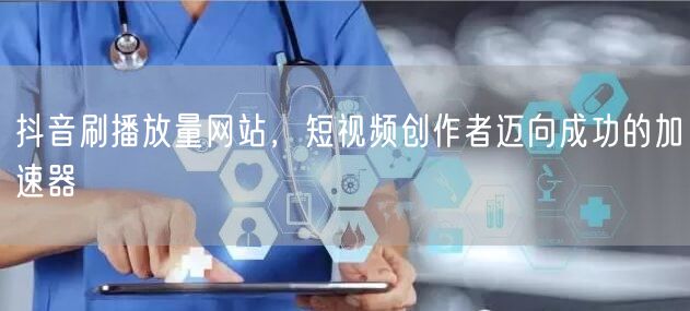 抖音刷播放量网站，短视频创作者迈向成功的加速器