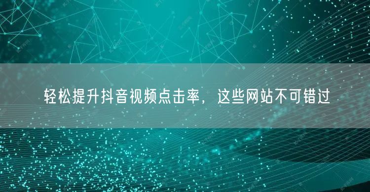 轻松提升抖音视频点击率，这些网站不可错过