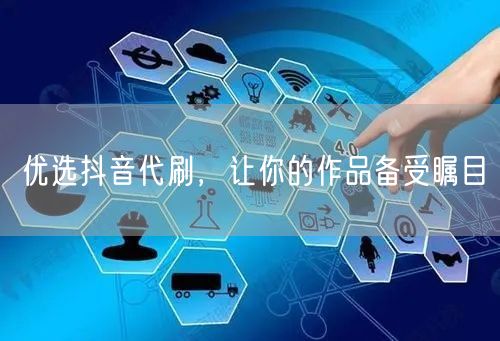 优选抖音代刷，让你的作品备受瞩目