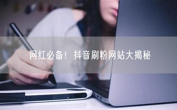 网红必备！抖音刷粉网站大揭秘