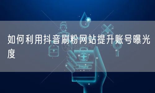 如何利用抖音刷粉网站提升账号曝光度