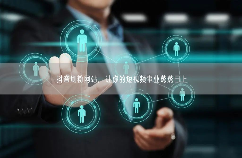 抖音刷粉网站，让你的短视频事业蒸蒸日上