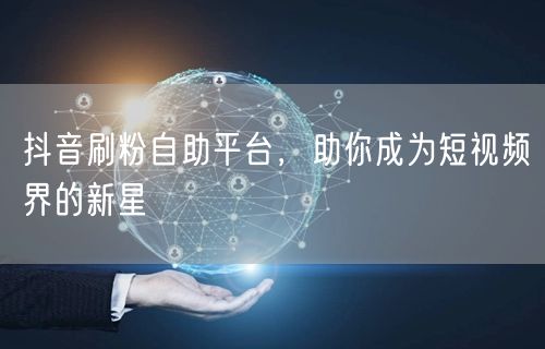 抖音刷粉自助平台，助你成为短视频界的新星